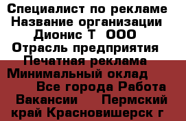 Специалист по рекламе › Название организации ­ Дионис-Т, ООО › Отрасль предприятия ­ Печатная реклама › Минимальный оклад ­ 30 000 - Все города Работа » Вакансии   . Пермский край,Красновишерск г.